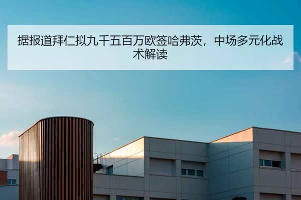 据报道拜仁拟九千五百万欧签哈弗茨，中场多元化战术解读