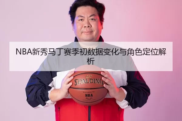 NBA新秀马丁赛季初数据变化与角色定位解析
