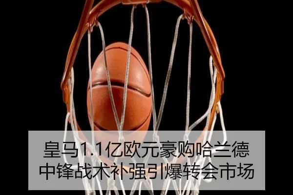 皇马1.1亿欧元豪购哈兰德 中锋战术补强引爆转会市场