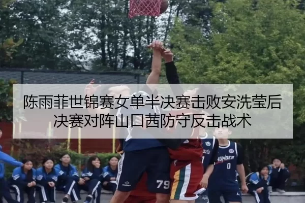 陈雨菲世锦赛女单半决赛击败安洗莹后决赛对阵山口茜防守反击战术
